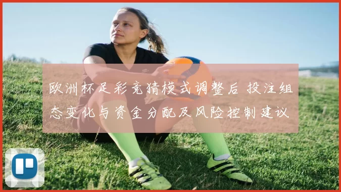 欧洲杯足彩竞猜模式调整后 投注组态变化与资金分配及风险控制建议