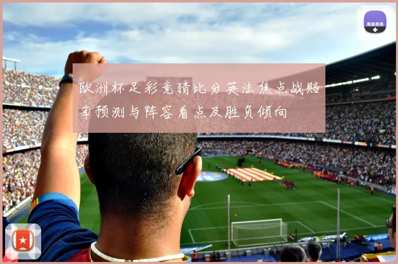 欧洲杯足彩竞猜比分英法焦点战赔率预测与阵容看点及胜负倾向