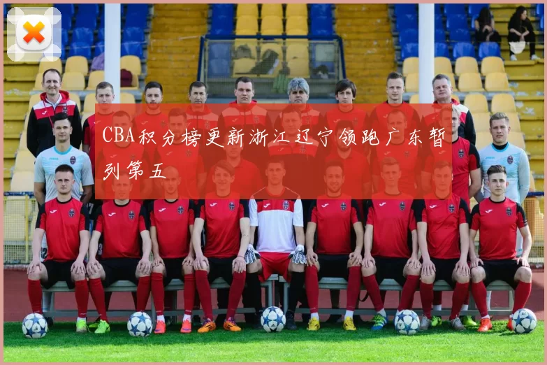 CBA积分榜更新浙江辽宁领跑广东暂列第五