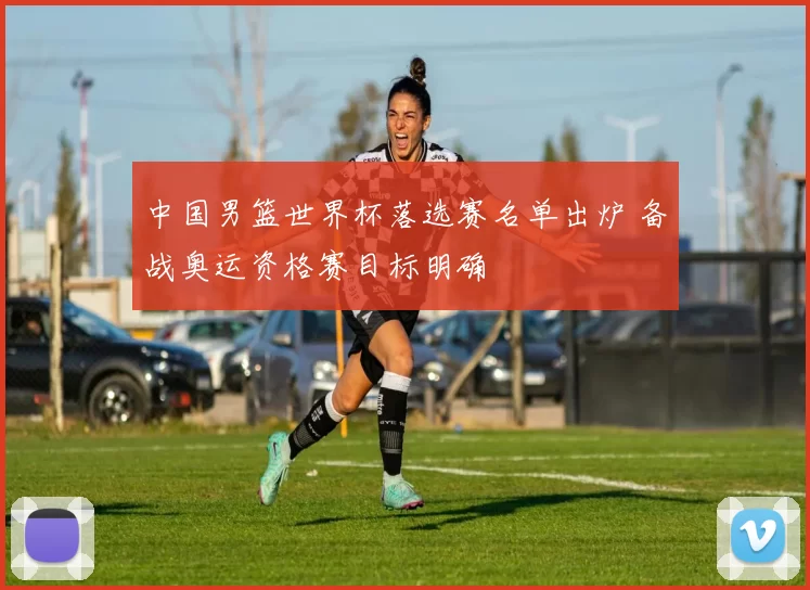 中国男篮世界杯落选赛名单出炉 备战奥运资格赛目标明确