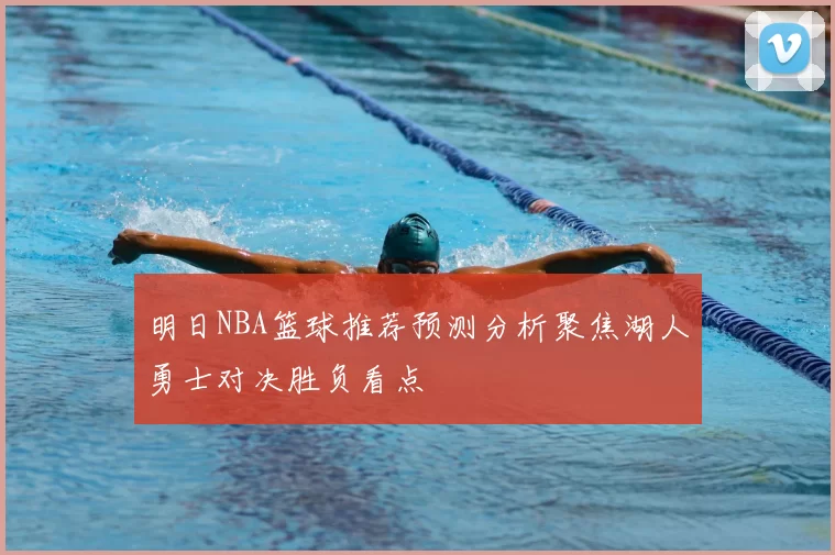 明日NBA篮球推荐预测分析聚焦湖人勇士对决胜负看点