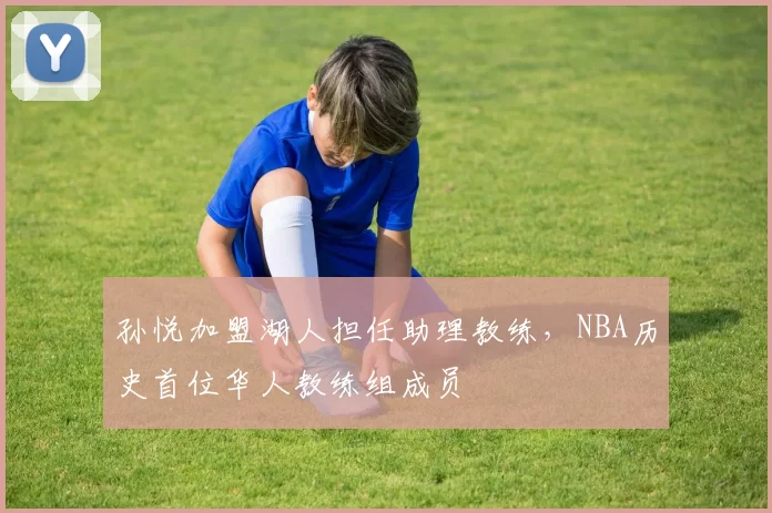 孙悦加盟湖人担任助理教练，NBA历史首位华人教练组成员