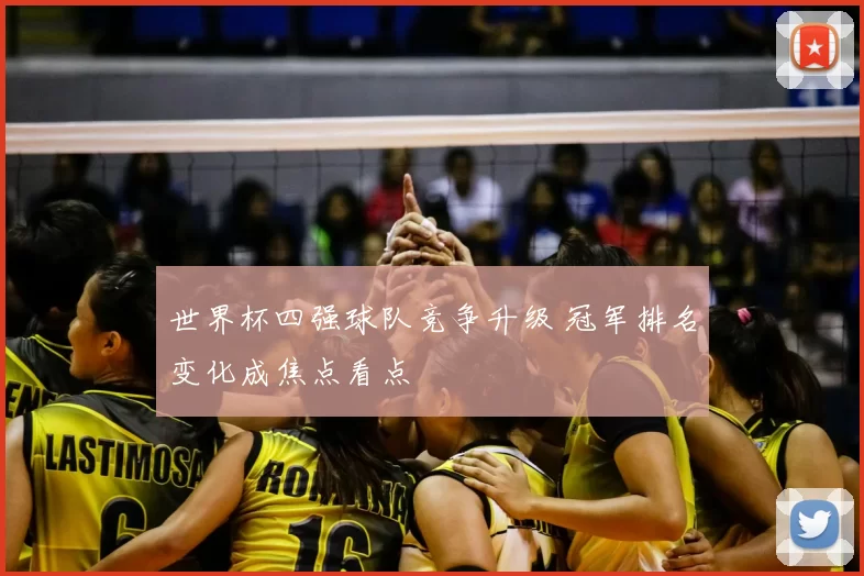 世界杯四强球队竞争升级 冠军排名变化成焦点看点