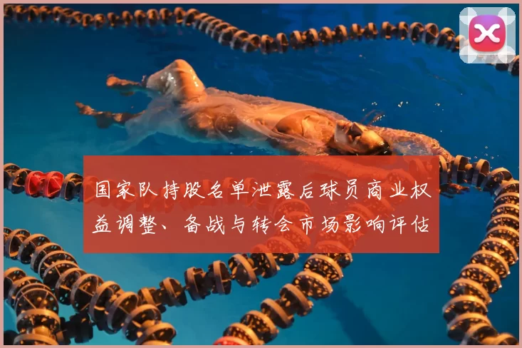 国家队持股名单泄露后球员商业权益调整、备战与转会市场影响评估
