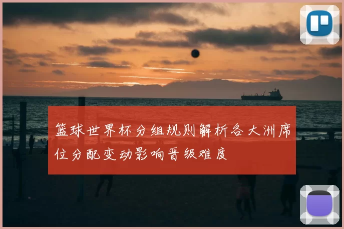 篮球世界杯分组规则解析各大洲席位分配变动影响晋级难度