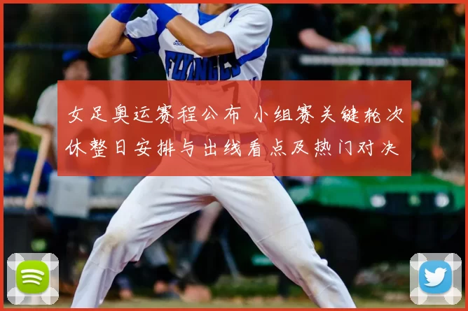 女足奥运赛程公布 小组赛关键轮次休整日安排与出线看点及热门对决