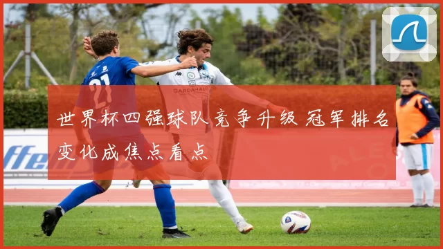 世界杯四强球队竞争升级 冠军排名变化成焦点看点