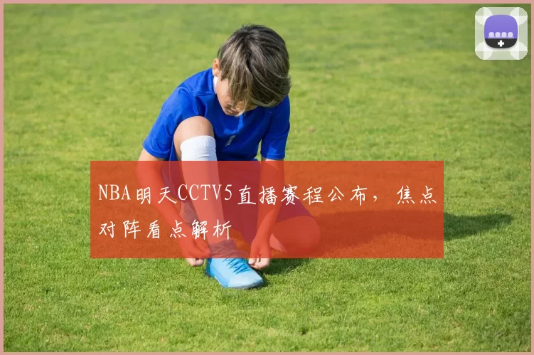 NBA明天CCTV5直播赛程公布，焦点对阵看点解析