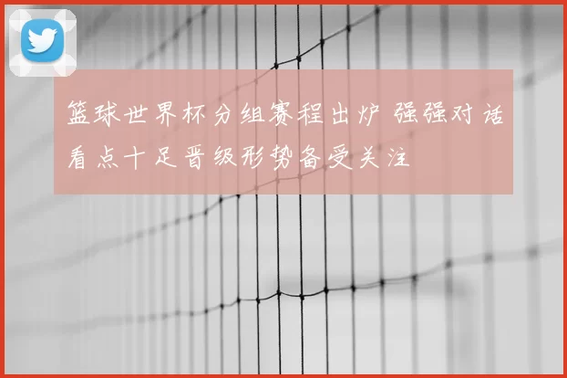 篮球世界杯分组赛程出炉 强强对话看点十足晋级形势备受关注