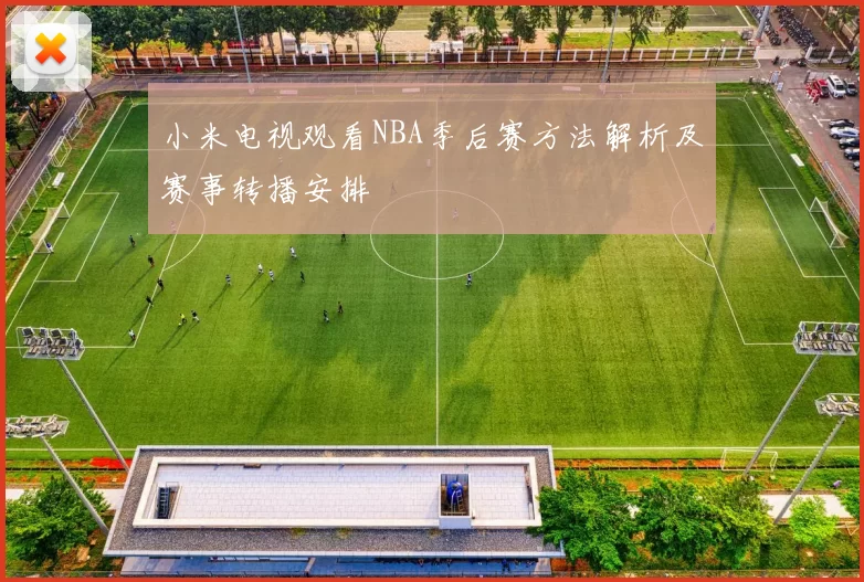 小米电视观看NBA季后赛方法解析及赛事转播安排