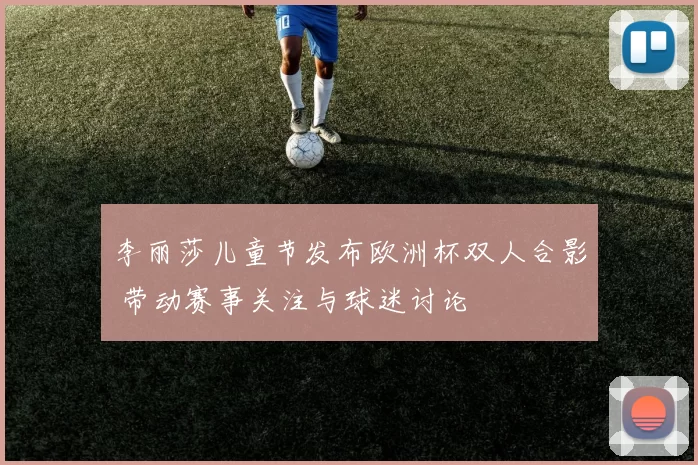 李丽莎儿童节发布欧洲杯双人合影 带动赛事关注与球迷讨论