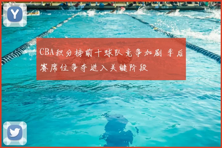 CBA积分榜前十球队竞争加剧 季后赛席位争夺进入关键阶段