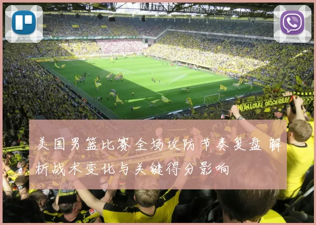 美国男篮比赛全场攻防节奏复盘 解析战术变化与关键得分影响