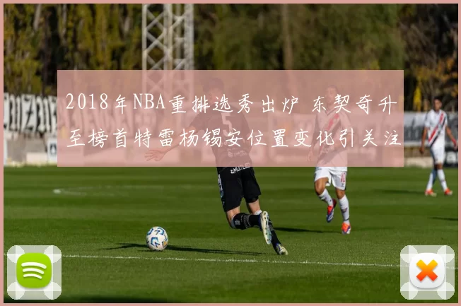 2018年NBA重排选秀出炉 东契奇升至榜首特雷杨锡安位置变化引关注
