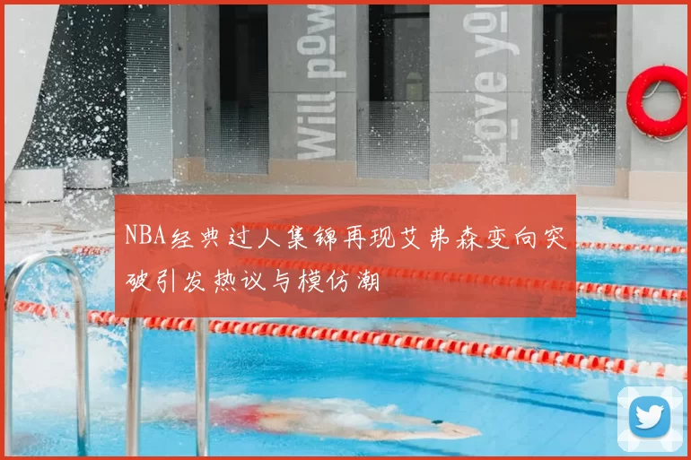 NBA经典过人集锦再现艾弗森变向突破引发热议与模仿潮