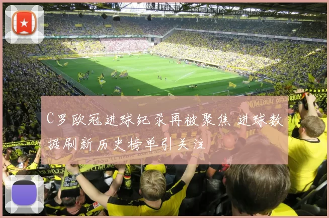 C罗欧冠进球纪录再被聚焦 进球数据刷新历史榜单引关注