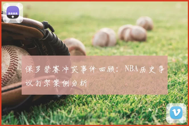保罗禁赛冲突事件回顾：NBA历史争议打架案例分析