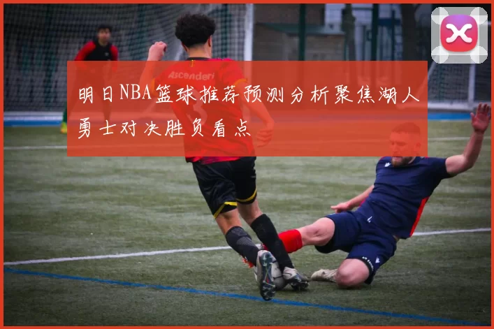 明日NBA篮球推荐预测分析聚焦湖人勇士对决胜负看点