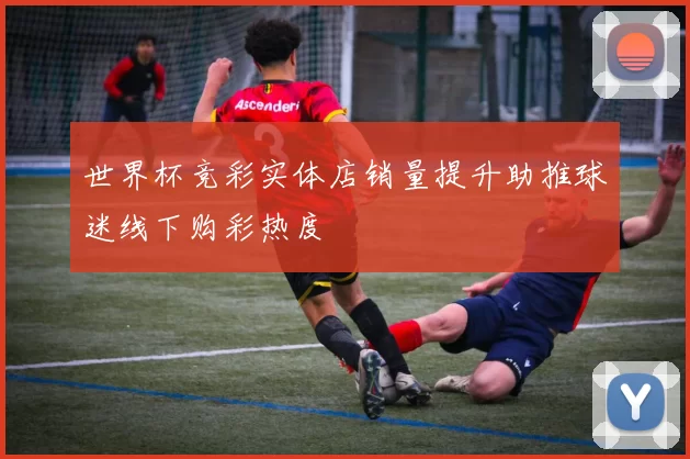 世界杯竞彩实体店销量提升助推球迷线下购彩热度