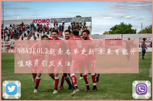 NBA2KOL2新秀名单更新 未来可能升值球员引发关注