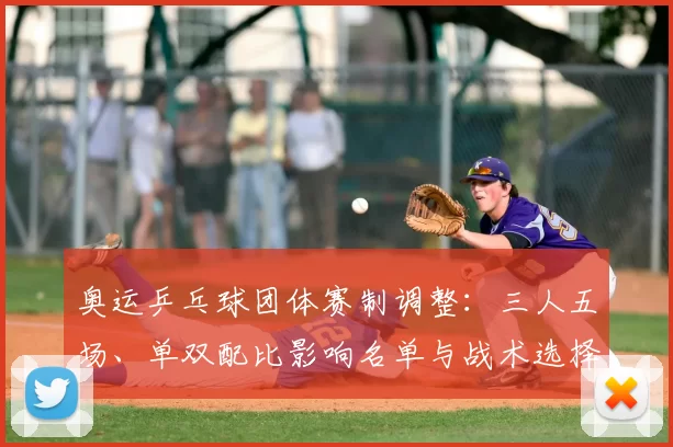 奥运乒乓球团体赛制调整：三人五场、单双配比影响名单与战术选择