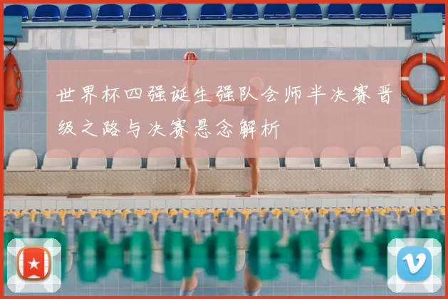 世界杯四强诞生强队会师半决赛晋级之路与决赛悬念解析