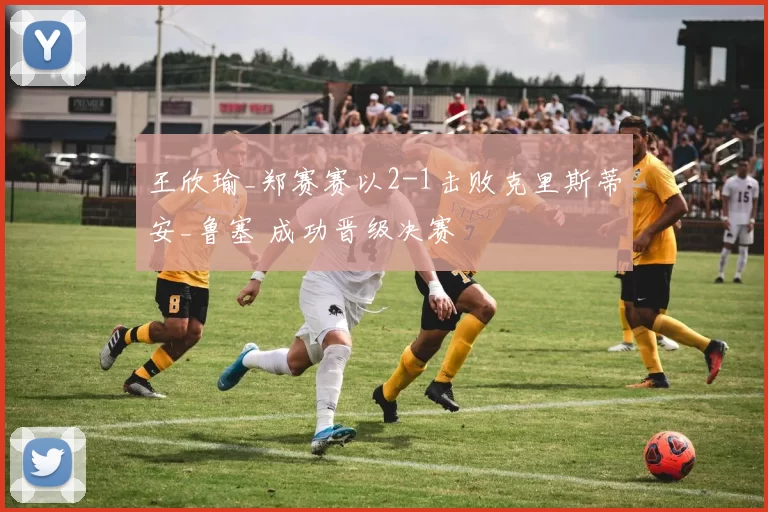 王欣瑜_郑赛赛以2-1击败克里斯蒂安_鲁塞 成功晋级决赛