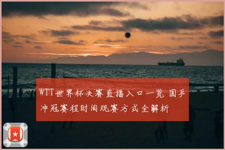 WTT世界杯决赛直播入口一览 国乒冲冠赛程时间观赛方式全解析