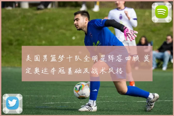 美国男篮梦十队全明星阵容回顾 奠定奥运夺冠基础及战术风格