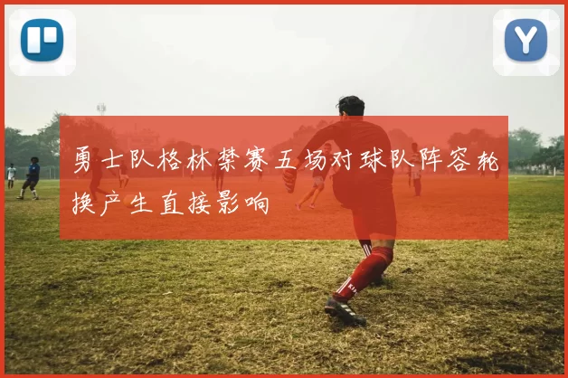 勇士队格林禁赛五场对球队阵容轮换产生直接影响